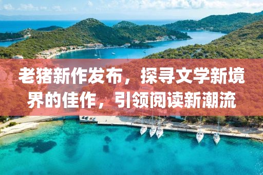 老豬新作發布，探尋文學新境界的佳作，引領閱讀新潮流