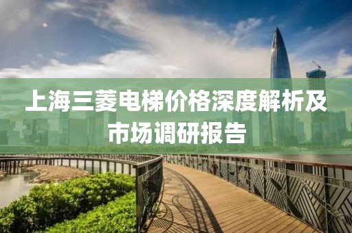 上海三菱電梯價格深度解析及市場調研報告