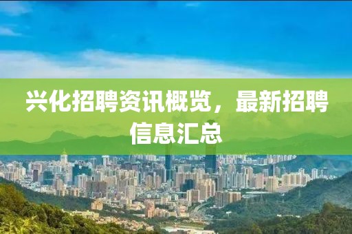 興化招聘資訊概覽，最新招聘信息匯總