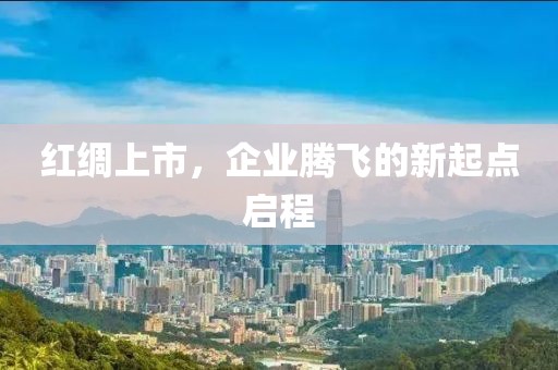 紅綢上市，企業騰飛的新起點啟程