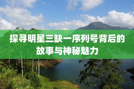 探尋明星三缺一序列號背后的故事與神秘魅力