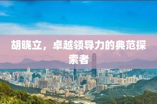 胡曉立，卓越領導力的典范探索者