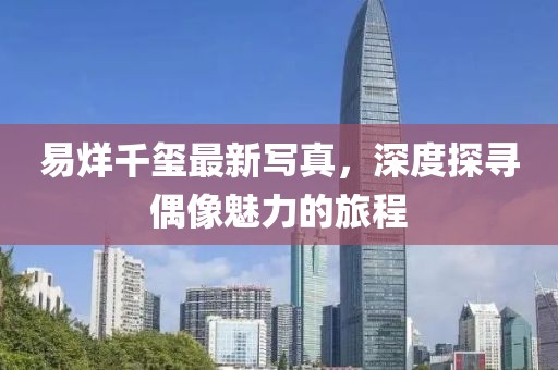 易烊千璽最新寫真，深度探尋偶像魅力的旅程