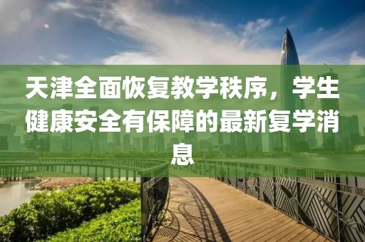 天津全面恢復教學秩序，學生健康安全有保障的最新復學消息