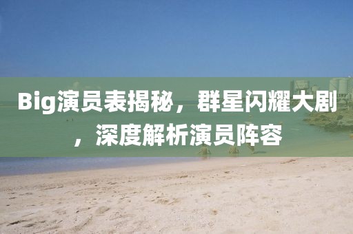 Big演員表揭秘，群星閃耀大劇，深度解析演員陣容