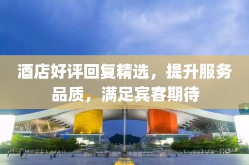 酒店好評回復精選，提升服務品質，滿足賓客期待