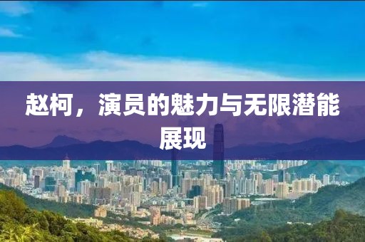趙柯，演員的魅力與無限潛能展現