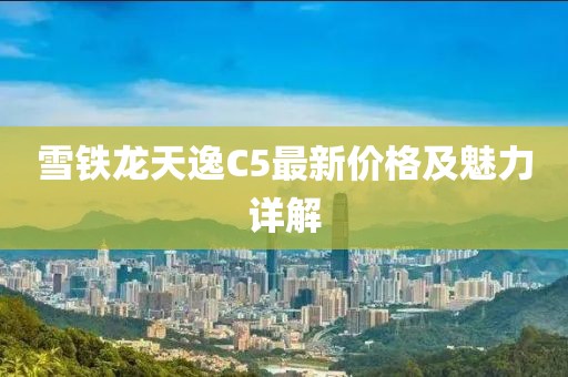 雪鐵龍天逸C5最新價格及魅力詳解