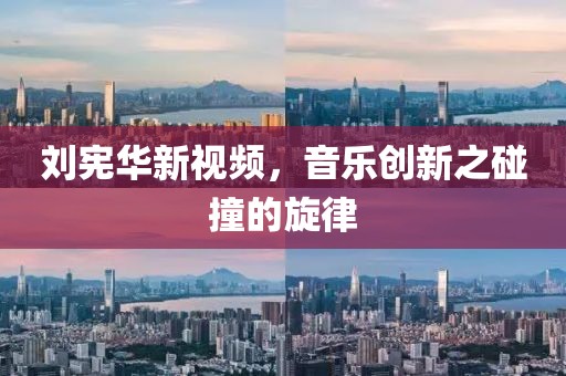 劉憲華新視頻，音樂創新之碰撞的旋律