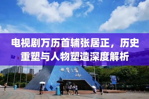 電視劇萬歷首輔張居正，歷史重塑與人物塑造深度解析