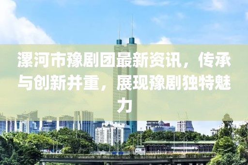 漯河市豫劇團最新資訊，傳承與創新并重，展現豫劇獨特魅力