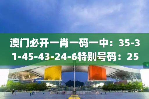 澳門必開一肖一碼一中：35-31-45-43-24-6特別號碼：25