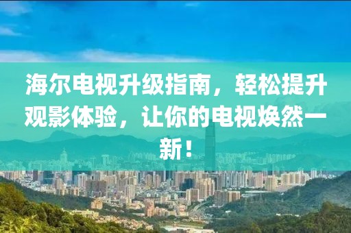 海爾電視升級指南，輕松提升觀影體驗，讓你的電視煥然一新！