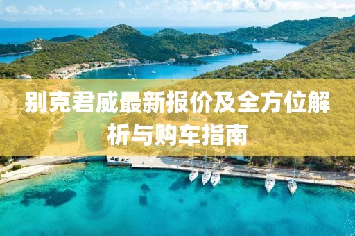 別克君威最新報價及全方位解析與購車指南