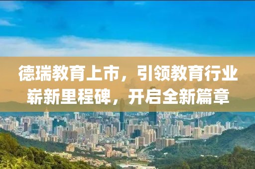 德瑞教育上市，引領教育行業嶄新里程碑，開啟全新篇章