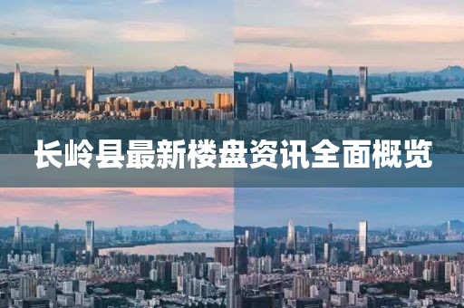 長嶺縣最新樓盤資訊全面概覽