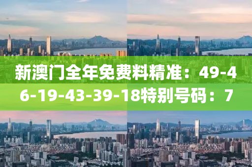 新澳門全年免費料精準：49-46-19-43-39-18特別號碼：7