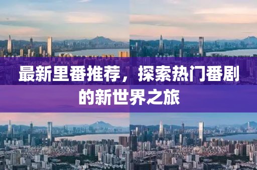 最新里番推薦，探索熱門番劇的新世界之旅