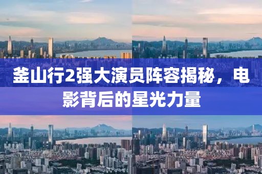 釜山行2強大演員陣容揭秘，電影背后的星光力量