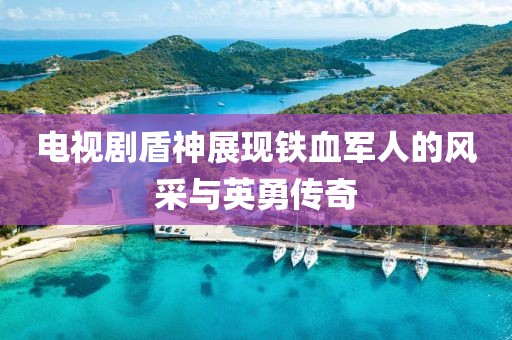 電視劇盾神展現鐵血軍人的風采與英勇傳奇