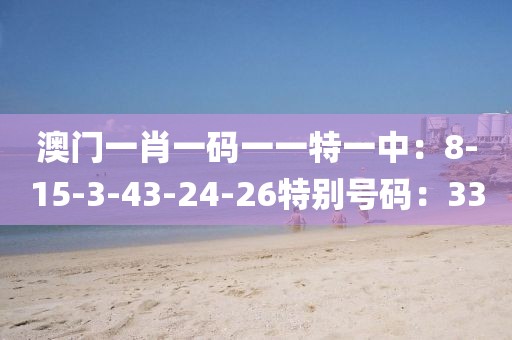 澳門一肖一碼一一特一中：8-15-3-43-24-26特別號碼：33