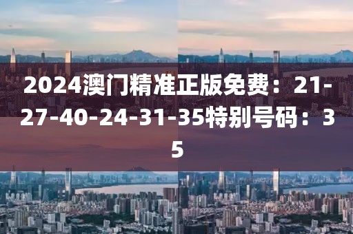 2024澳門精準正版免費：21-27-40-24-31-35特別號碼：35