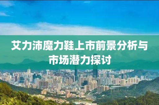 艾力沛魔力鞋上市前景分析與市場潛力探討