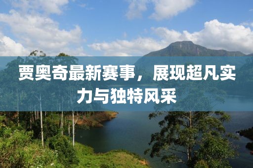 賈奧奇最新賽事，展現超凡實力與獨特風采