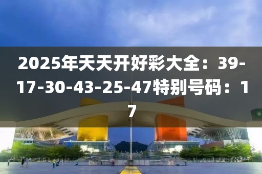 2025年天天開好彩大全：39-17-30-43-25-47特別號碼：17