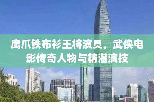 鷹爪鐵布衫王將演員，武俠電影傳奇人物與精湛演技