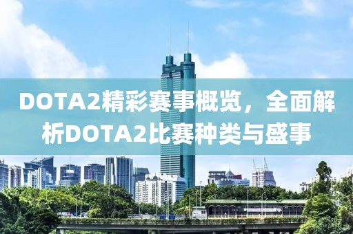DOTA2精彩賽事概覽，全面解析DOTA2比賽種類與盛事
