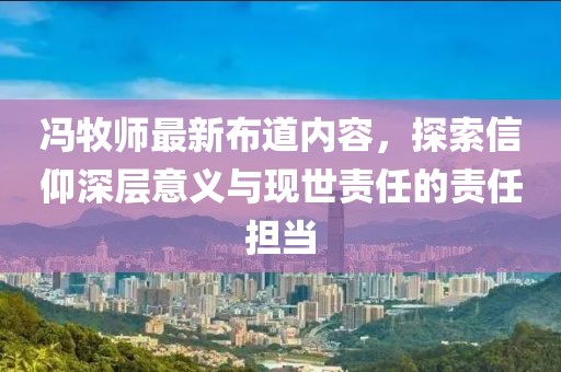 馮牧師最新布道內容，探索信仰深層意義與現世責任的責任擔當