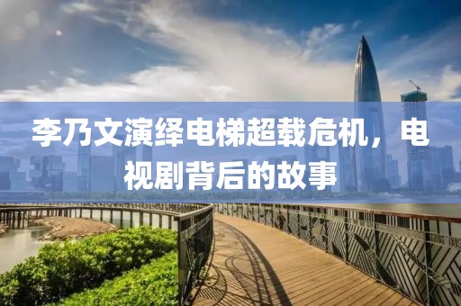 李乃文演繹電梯超載危機，電視劇背后的故事