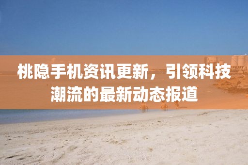 桃隱手機資訊更新，引領科技潮流的最新動態報道