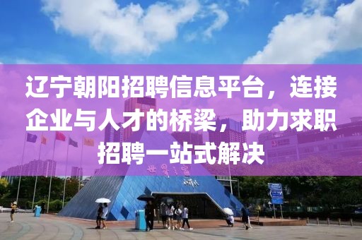 遼寧朝陽招聘信息平臺，連接企業與人才的橋梁，助力求職招聘一站式解決