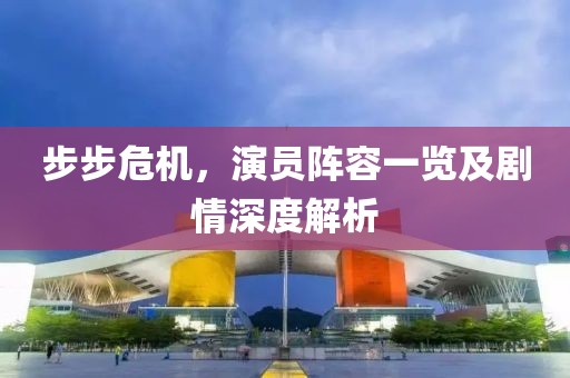 步步危機，演員陣容一覽及劇情深度解析