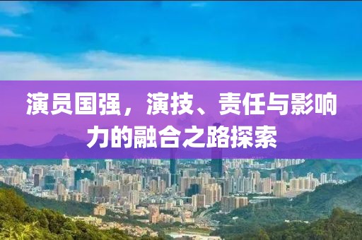 演員國強，演技、責任與影響力的融合之路探索