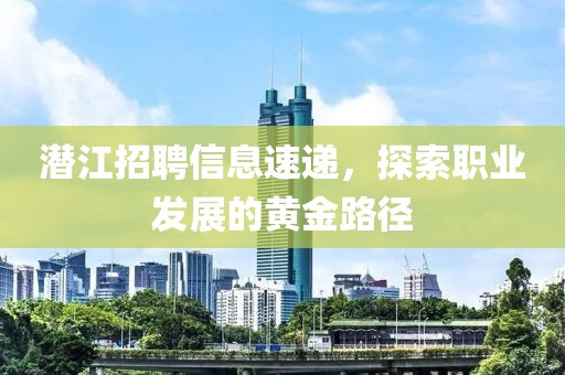 潛江招聘信息速遞，探索職業發展的黃金路徑