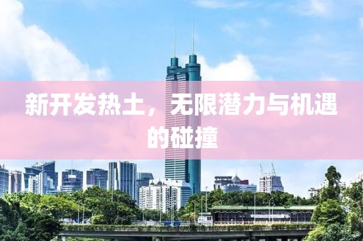 新開發熱土，無限潛力與機遇的碰撞