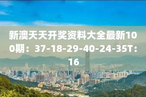 新澳天天開獎資料大全最新100期：37-18-29-40-24-35T：16