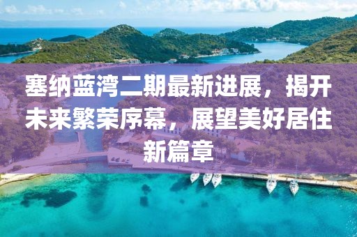 塞納藍灣二期最新進展，揭開未來繁榮序幕，展望美好居住新篇章