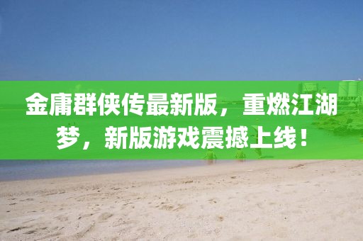 金庸群俠傳最新版，重燃江湖夢，新版游戲震撼上線！