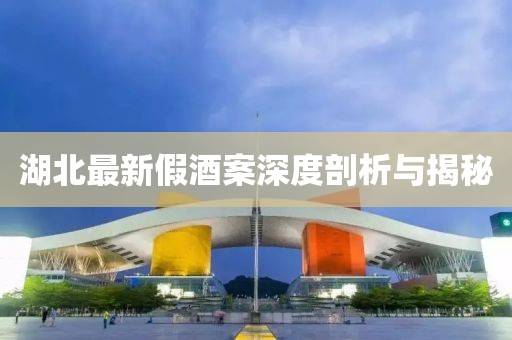 湖北最新假酒案深度剖析與揭秘