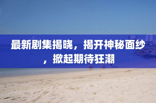 最新劇集揭曉，揭開神秘面紗，掀起期待狂潮