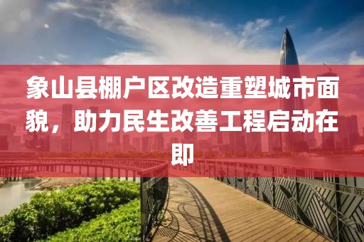 象山縣棚戶區改造重塑城市面貌，助力民生改善工程啟動在即