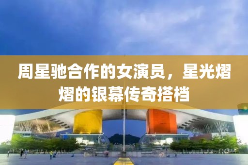 周星馳合作的女演員，星光熠熠的銀幕傳奇搭檔