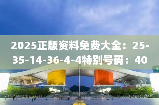 2025正版資料免費大全：25-35-14-36-4-4特別號碼：40