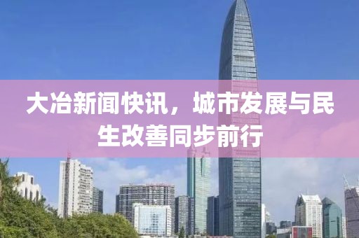 大冶新聞快訊，城市發展與民生改善同步前行