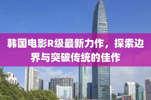 韓國電影R級最新力作，探索邊界與突破傳統的佳作