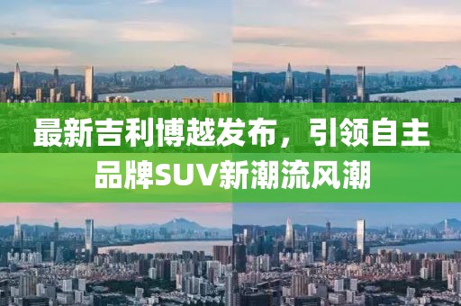最新吉利博越發布，引領自主品牌SUV新潮流風潮